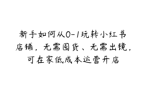 图片[1]-新手如何从0-1玩转小红书店铺，无需囤货、无需出镜，可在家低成本运营开店-本文